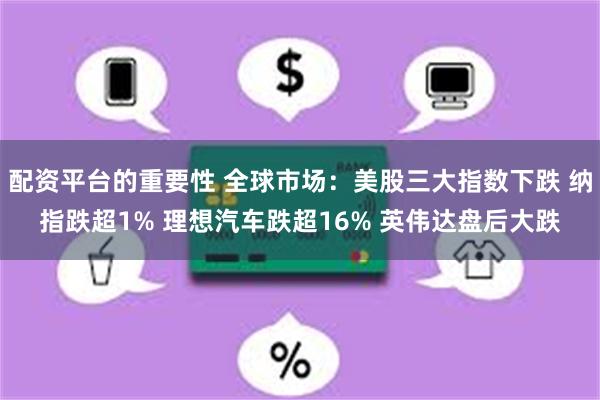 配资平台的重要性 全球市场：美股三大指数下跌 纳指跌超1% 理想汽车跌超16% 英伟达盘后大跌