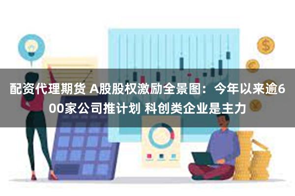 配资代理期货 A股股权激励全景图：今年以来逾600家公司推计划 科创类企业是主力