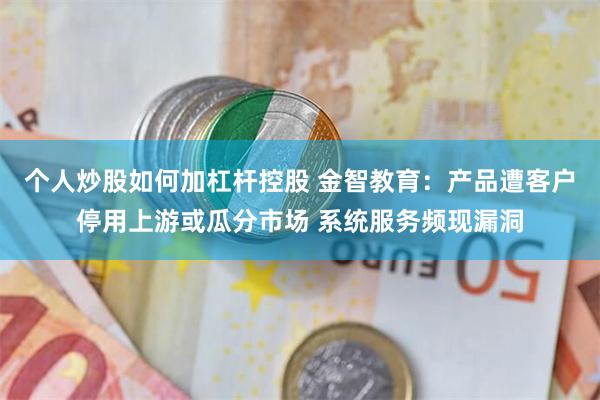 个人炒股如何加杠杆控股 金智教育：产品遭客户停用上游或瓜分市场 系统服务频现漏洞