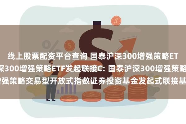 线上股票配资平台查询 国泰沪深300增强策略ETF发起联接A,国泰沪深300增强策略ETF发起联接C