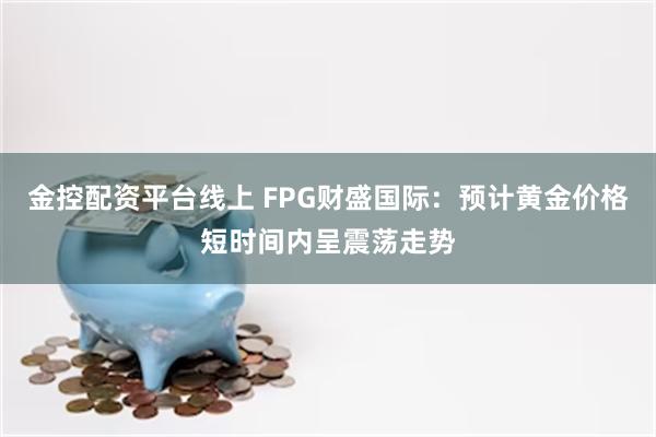 金控配资平台线上 FPG财盛国际：预计黄金价格短时间内呈震荡走势