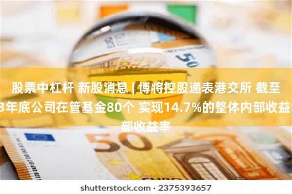 股票中杠杆 新股消息 | 博将控股递表港交所 截至23年底公司在管基金80个 实现14.7%的整体内