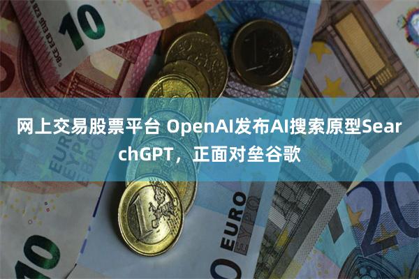 网上交易股票平台 OpenAI发布AI搜索原型SearchGPT，正面对垒谷歌