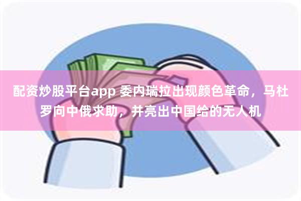 配资炒股平台app 委内瑞拉出现颜色革命，马杜罗向中俄求助，并亮出中国给的无人机