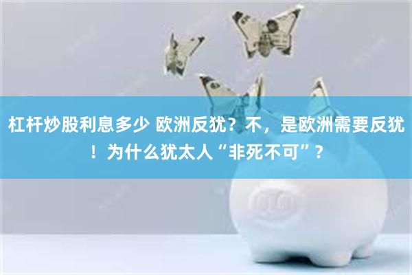 杠杆炒股利息多少 欧洲反犹？不，是欧洲需要反犹！为什么犹太人“非死不可”？