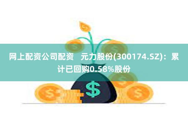 网上配资公司配资   元力股份(300174.SZ)：累计已回购0.58%股份