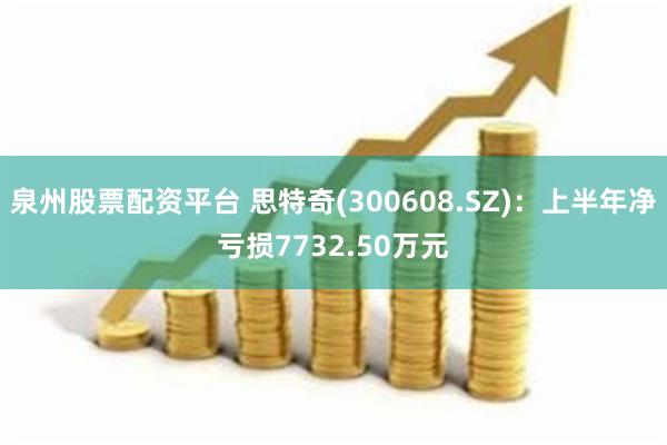 泉州股票配资平台 思特奇(300608.SZ)：上半年净亏损7732.50万元