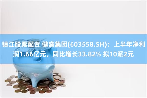 镇江股票配资 健盛集团(603558.SH)：上半年净利润1.66亿元，同比增长33.82% 拟10派2元