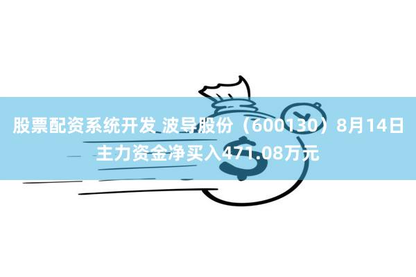 股票配资系统开发 波导股份（600130）8月14日主力资金净买入471.08万元