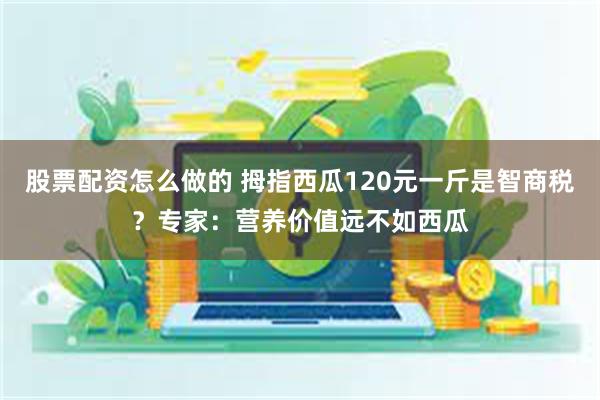 股票配资怎么做的 拇指西瓜120元一斤是智商税？专家：营养价值远不如西瓜