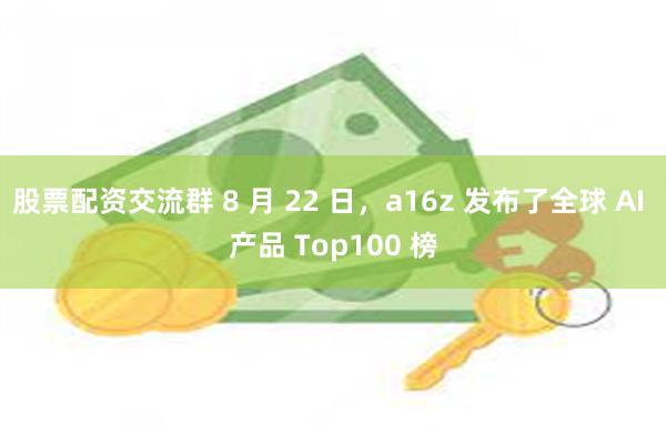 股票配资交流群 8 月 22 日，a16z 发布了全球 AI 产品 Top100 榜