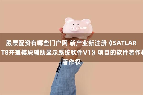 股票配资有哪些门户网 新产业新注册《SATLARS T8开盖模块辅助显示系统软件V1》项目的软件著作