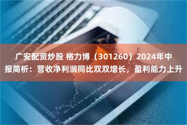 广安配资炒股 格力博（301260）2024年中报简析：营收净利润同比双双增长，盈利能力上升