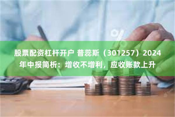 股票配资杠杆开户 普蕊斯（301257）2024年中报简析：增收不增利，应收账款上升