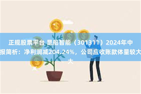 正规股票平台 昆船智能（301311）2024年中报简析：净利润减204.24%，公司应收账款体量较