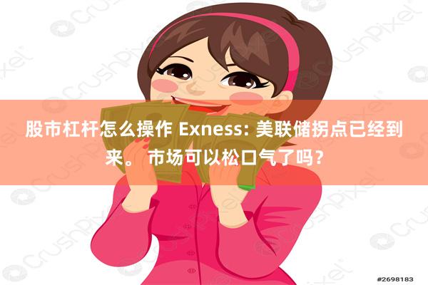 股市杠杆怎么操作 Exness: 美联储拐点已经到来。 市场可以松口气了吗？