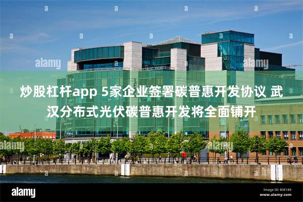 炒股杠杆app 5家企业签署碳普惠开发协议 武汉分布式光伏碳普惠开发将全面铺开