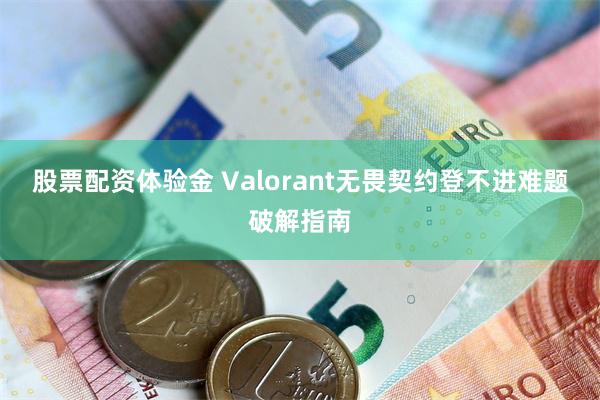 股票配资体验金 Valorant无畏契约登不进难题破解指南