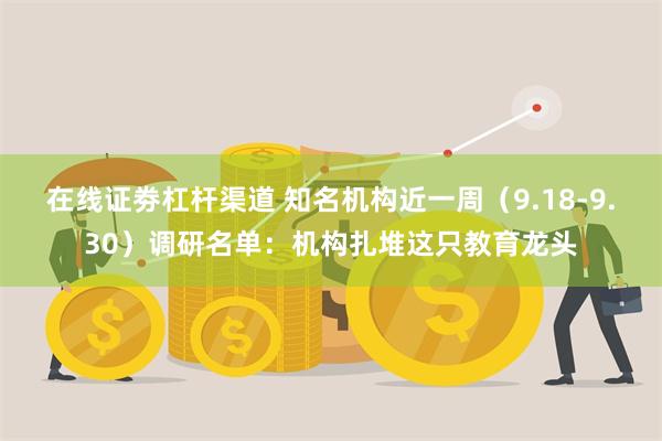 在线证劵杠杆渠道 知名机构近一周（9.18-9.30）调研名单：机构扎堆这只教育龙头