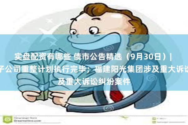 实盘配资有哪些 债市公告精选（9月30日）| 步步高及子公司重整计划执行完毕；福建阳光集团涉及重大诉