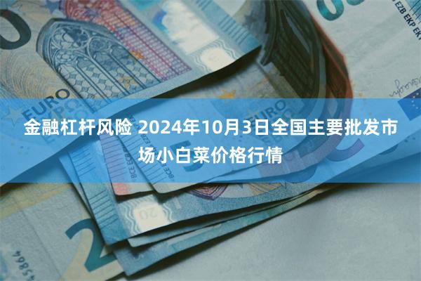 金融杠杆风险 2024年10月3日全国主要批发市场小白菜价格行情