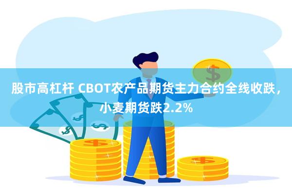 股市高杠杆 CBOT农产品期货主力合约全线收跌，小麦期货跌2.2%