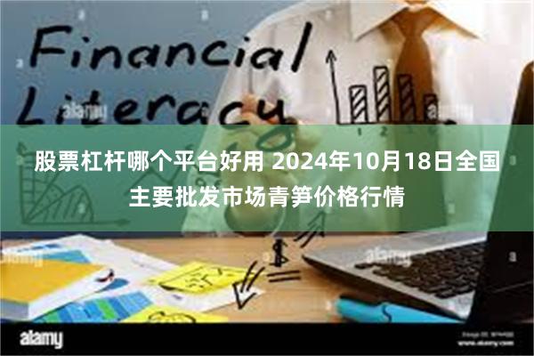 股票杠杆哪个平台好用 2024年10月18日全国主要批发市场青笋价格行情