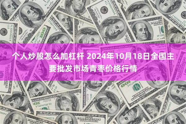 个人炒股怎么加杠杆 2024年10月18日全国主要批发市场青枣价格行情