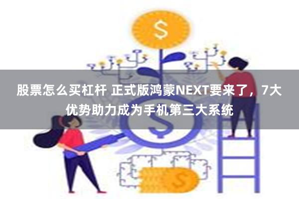 股票怎么买杠杆 正式版鸿蒙NEXT要来了，7大优势助力成为手机第三大系统