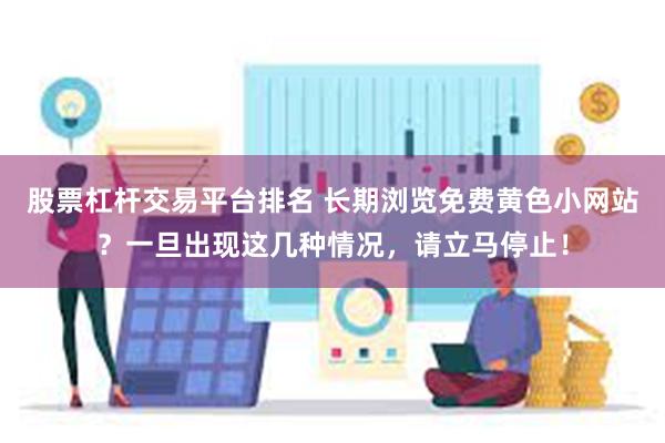 股票杠杆交易平台排名 长期浏览免费黄色小网站？一旦出现这几种情况，请立马停止！