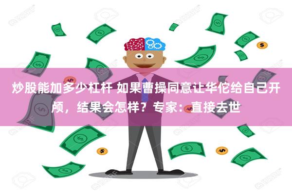 炒股能加多少杠杆 如果曹操同意让华佗给自己开颅，结果会怎样？专家：直接去世