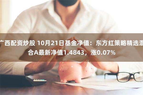 广西配资炒股 10月21日基金净值：东方红策略精选混合A最新净值1.4843，涨0.07%