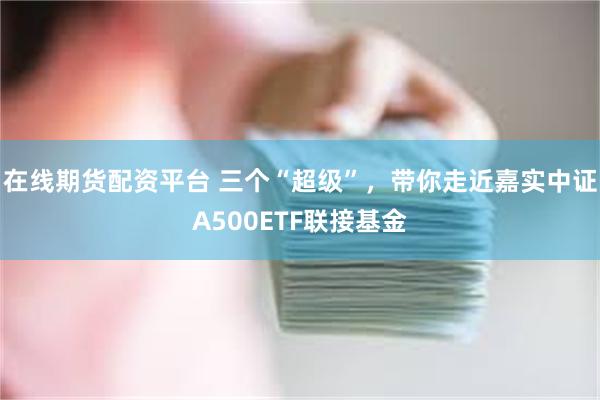 在线期货配资平台 三个“超级”，带你走近嘉实中证A500ETF联接基金