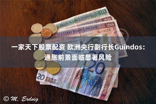 一家天下股票配资 欧洲央行副行长Guindos：通胀前景面临显著风险