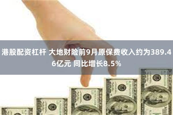 港股配资杠杆 大地财险前9月原保费收入约为389.46亿元 同比增长8.5%