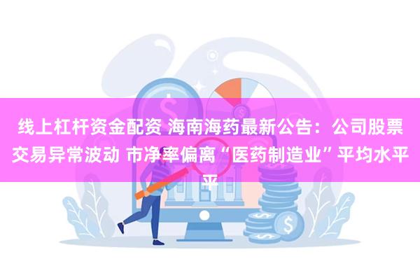 线上杠杆资金配资 海南海药最新公告：公司股票交易异常波动 市净率偏离“医药制造业”平均水平