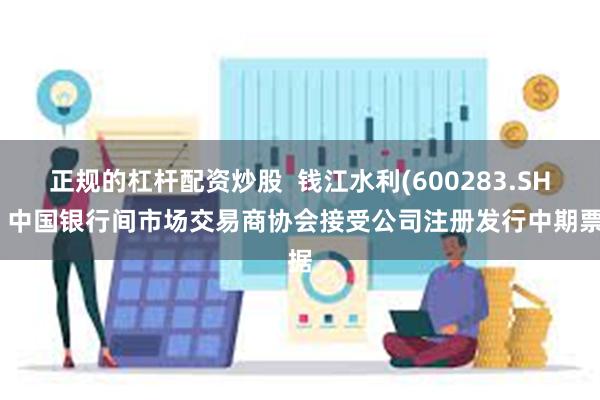 正规的杠杆配资炒股  钱江水利(600283.SH)：中国银行间市场交易商协会接受公司注册发行中期票