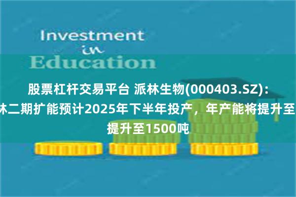 股票杠杆交易平台 派林生物(000403.SZ)：广东双林二期扩能预计2025年下半年投产，年产能将