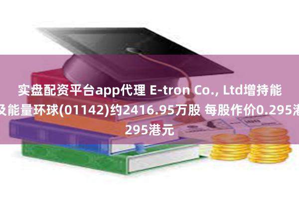 实盘配资平台app代理 E-tron Co., Ltd增持能源及能量环球(01142)约2416.9