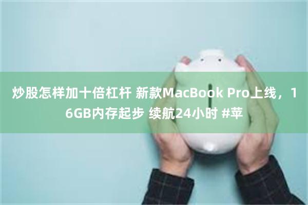 炒股怎样加十倍杠杆 新款MacBook Pro上线，16GB内存起步 续航24小时 #苹