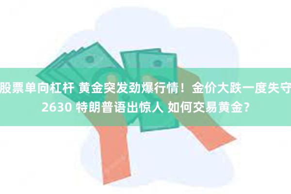 股票单向杠杆 黄金突发劲爆行情！金价大跌一度失守2630 特朗普语出惊人 如何交易黄金？