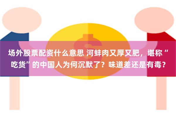 场外股票配资什么意思 河蚌肉又厚又肥，堪称“吃货”的中国人为何沉默了？味道差还是有毒？