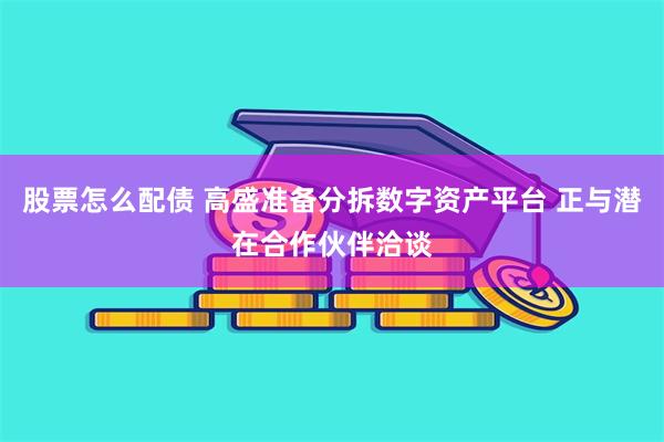 股票怎么配债 高盛准备分拆数字资产平台 正与潜在合作伙伴洽谈