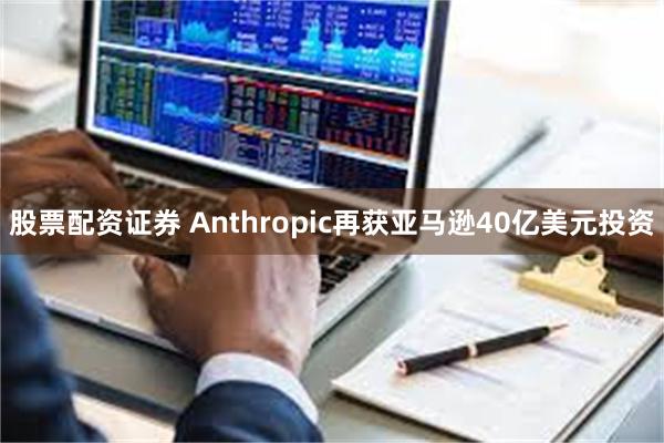 股票配资证券 Anthropic再获亚马逊40亿美元投资