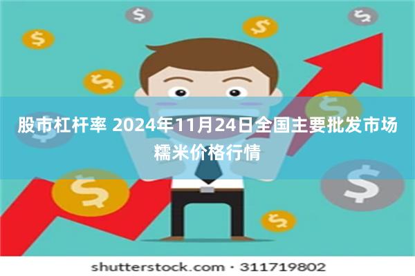 股市杠杆率 2024年11月24日全国主要批发市场糯米价格行情