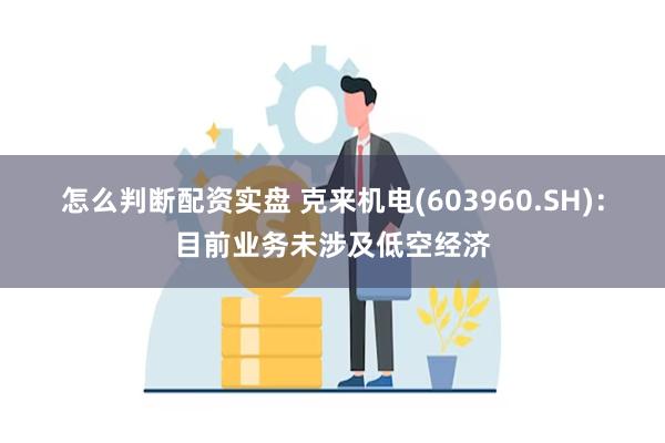 怎么判断配资实盘 克来机电(603960.SH)：目前业务未涉及低空经济