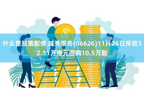 什么是股票配债 越秀服务(06626)11月26日斥资32.51万港元回购10.5万股