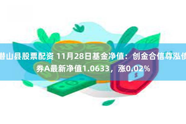 潜山县股票配资 11月28日基金净值：创金合信尊泓债券A最新净值1.0633，涨0.02%