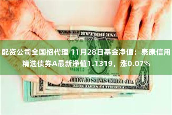 配资公司全国招代理 11月28日基金净值：泰康信用精选债券A最新净值1.1319，涨0.07%