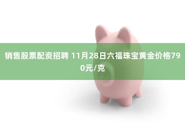 销售股票配资招聘 11月28日六福珠宝黄金价格790元/克